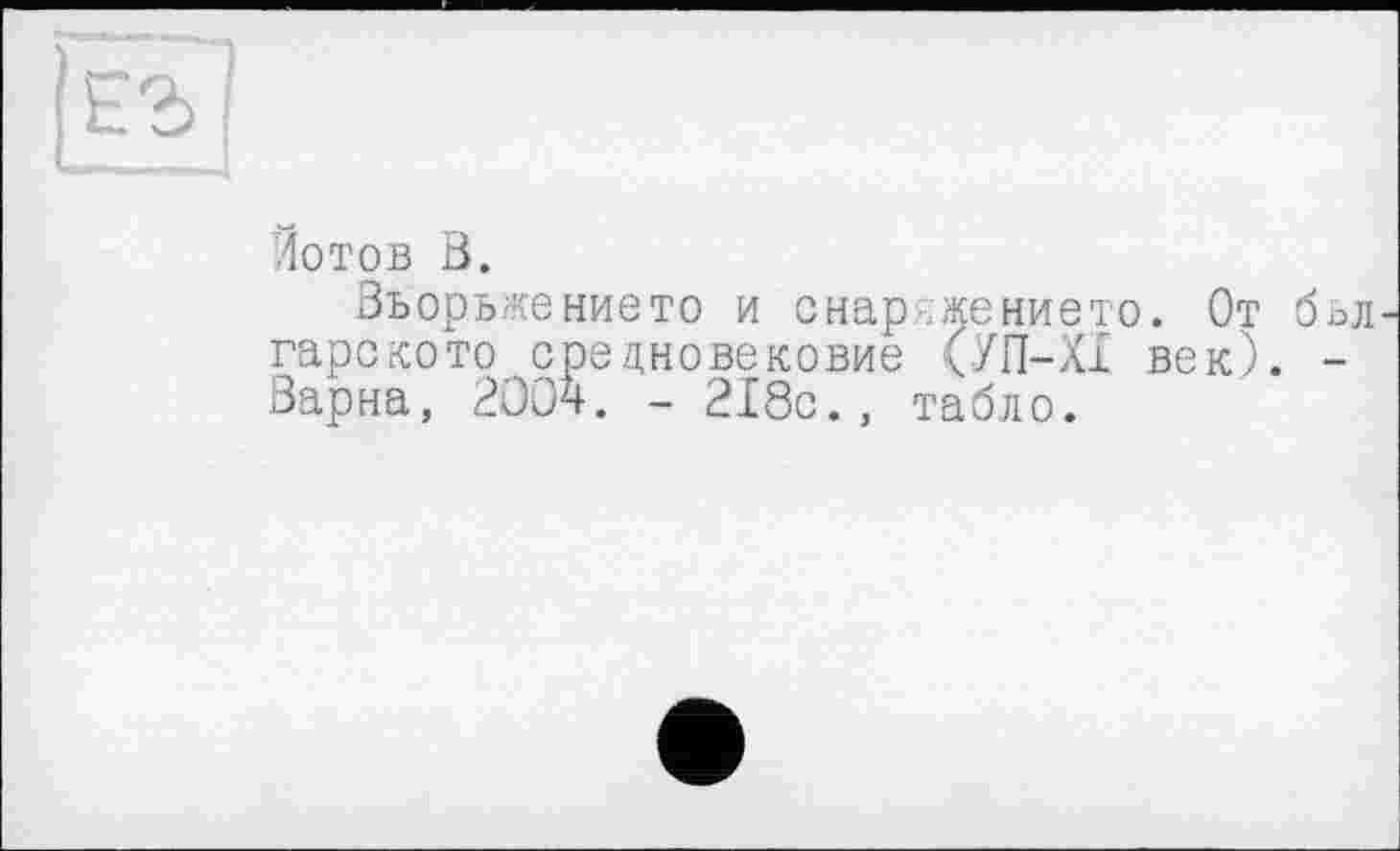 ﻿Иотов В.
Въорьжението и снаряжението гарското средновековие (/ГТ—Хх Варна, 2OÛ4. - 218с., табло.